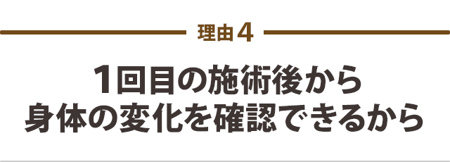 1回目の施術後から 身体の変化を確認できるから