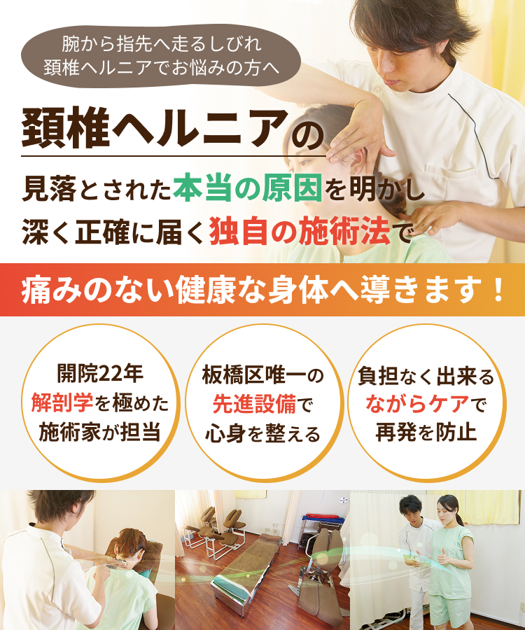 腕から指先へ走るしびれ 頚椎ヘルニアでお悩みの方へ 頚椎ヘルニアの見落とされた本当の原因を明かし深く正確に届く独自の施術法で痛みのない健康な身体へ導きます!開院22年 解剖学を極めた施術家が担当 板橋区唯一の先進設備で心身を整える 負担なく出来るながらケアで再発を防止
