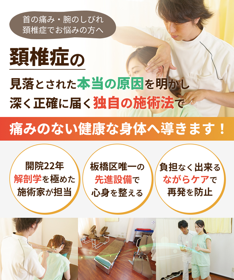 首の痛み・腕のしびれ 頚椎症でお悩みの方へ 頚椎症の見落とされた本当の原因を明かし深く正確に届く独自の施術法で痛みのない健康な身体へ導きます！開院22年 解剖学を極めた施術家が担当 板橋区唯一の先進設備で心身を整える 負担なく出来るながらケアで再発を防止