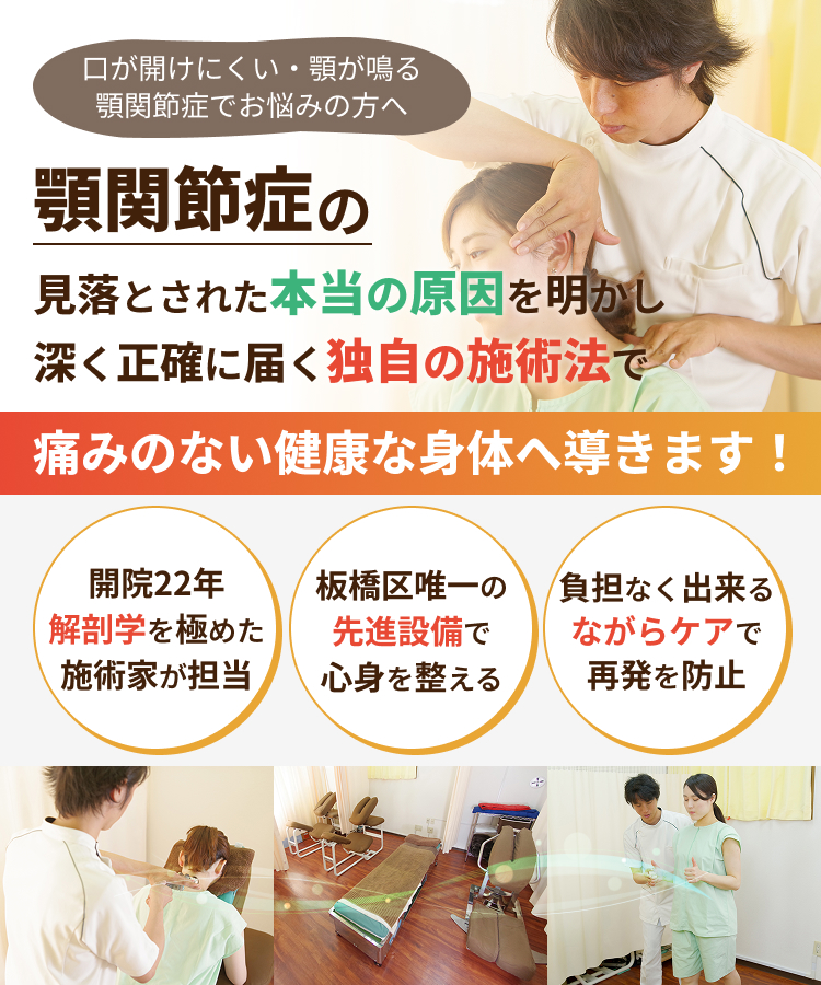 口が開けにくい・顎が鳴る 顎関節症でお悩みの方へ 顎関節症の見落とされた本当の原因を明かし深く正確に届く独自の施術法で痛みのない健康な身体へ導きます！開院22年 解剖学を極めた施術家が担当 板橋区唯一の先進設備で心身を整える 負担なく出来るながらケアで再発を防止